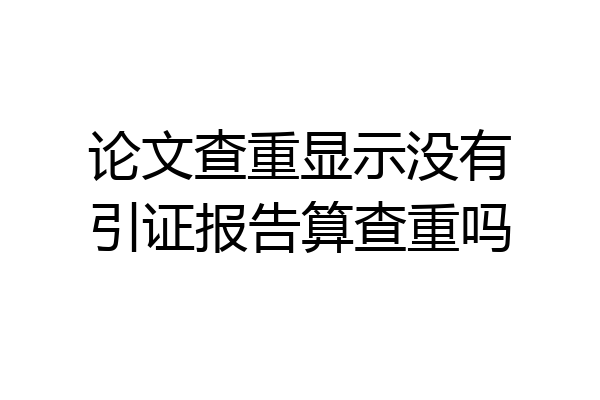 论文查重显示没有引证报告算查重吗