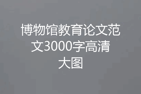 博物馆教育论文范文3000字高清大图