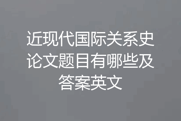 近现代国际关系史论文题目有哪些及答案英文
