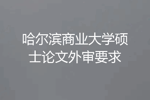 哈尔滨商业大学硕士论文外审要求