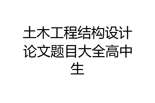 土木工程结构设计论文题目大全高中生
