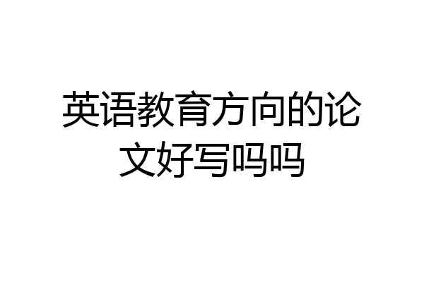 英语教育方向的论文好写吗吗