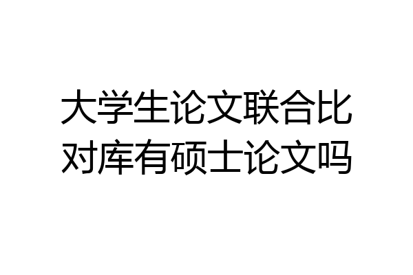 大学生论文联合比对库有硕士论文吗