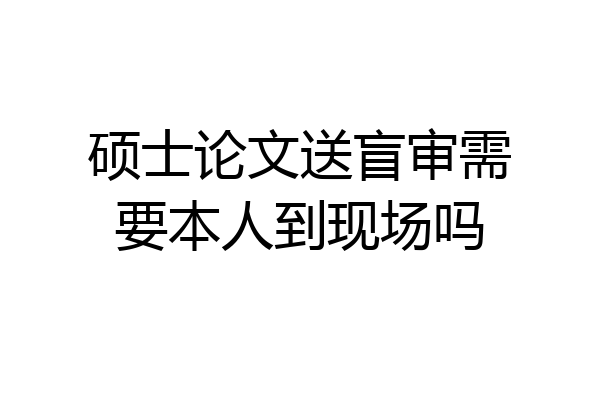 硕士论文送盲审需要本人到现场吗