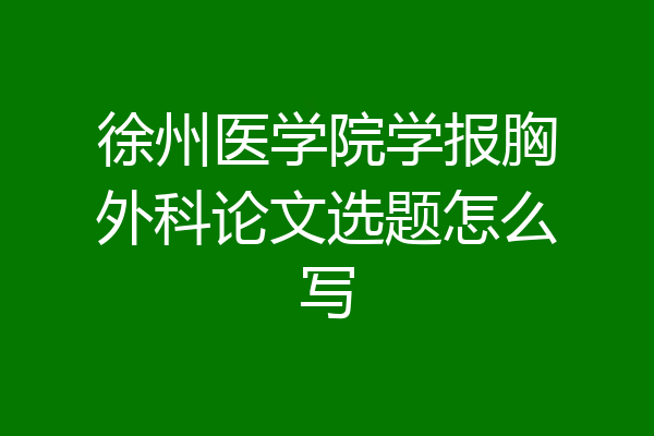 徐州医学院学报胸外科论文选题怎么写