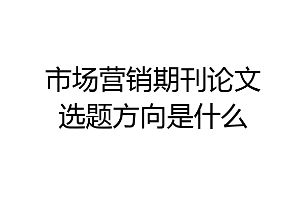 市场营销期刊论文选题方向是什么