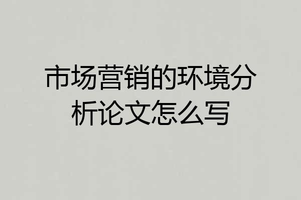 市场营销的环境分析论文怎么写