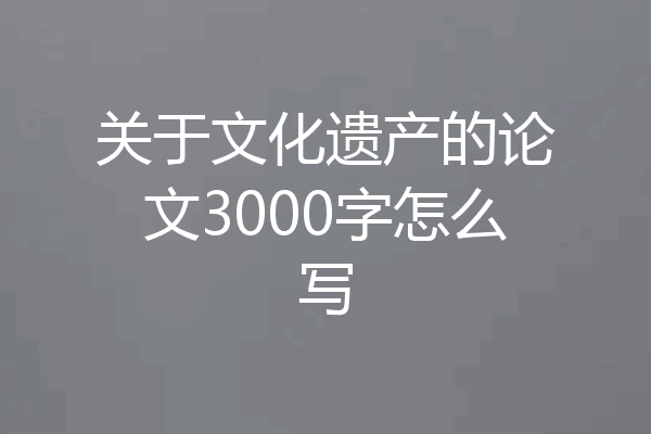关于文化遗产的论文3000字怎么写