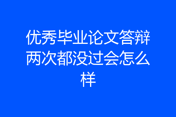 优秀毕业论文答辩两次都没过会怎么样