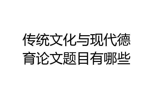 传统文化与现代德育论文题目有哪些