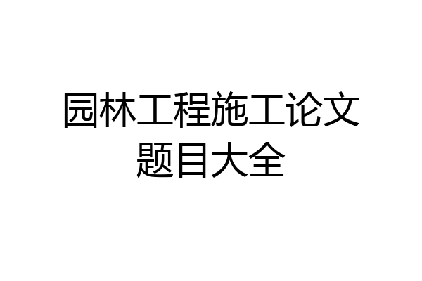园林工程施工论文题目大全