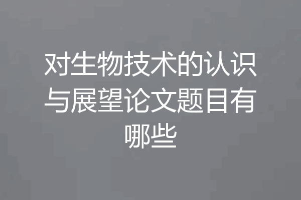 对生物技术的认识与展望论文题目有哪些