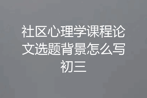 社区心理学课程论文选题背景怎么写初三