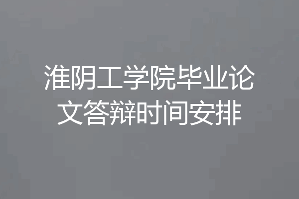 淮阴工学院毕业论文答辩时间安排
