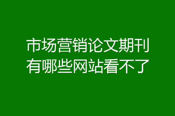 市场营销论文期刊有哪些网站看不了