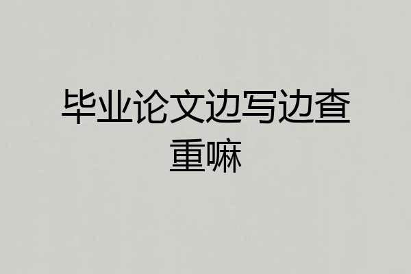 毕业论文边写边查重嘛