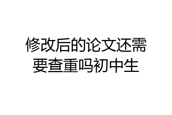 修改后的论文还需要查重吗初中生