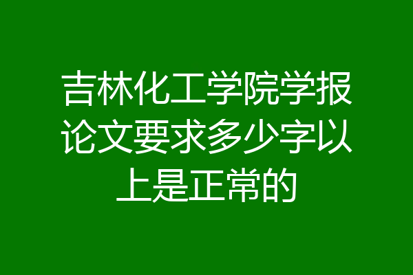 吉林化工学院学报论文要求多少字以上是正常的