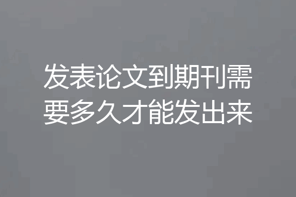 发表论文到期刊需要多久才能发出来