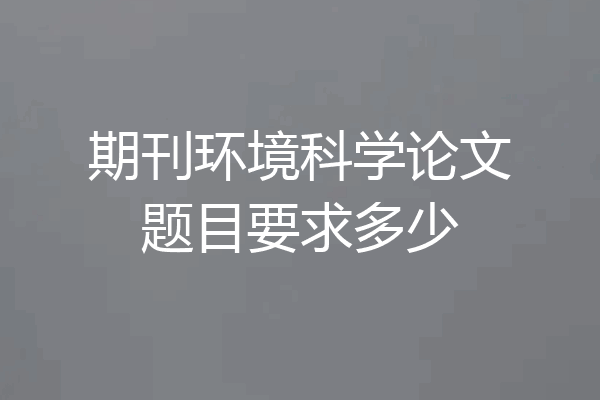 期刊环境科学论文题目要求多少