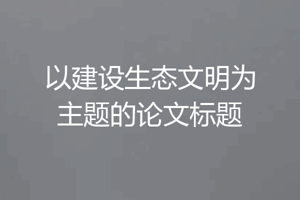 以建设生态文明为主题的论文标题