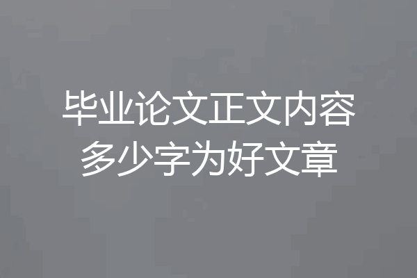 毕业论文正文内容多少字为好文章