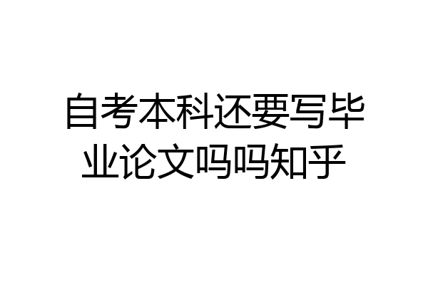 自考本科还要写毕业论文吗吗知乎