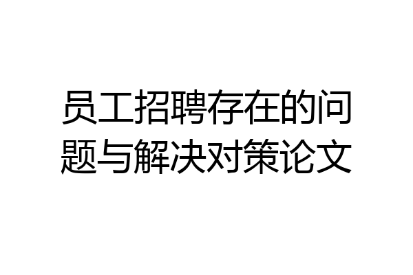 员工招聘存在的问题与解决对策论文