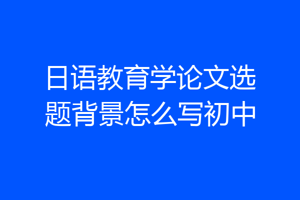日语教育学论文选题背景怎么写初中