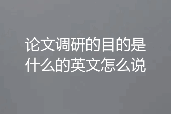 论文调研的目的是什么的英文怎么说