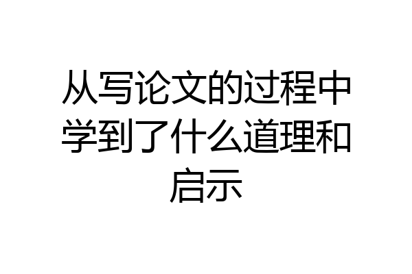 从写论文的过程中学到了什么道理和启示