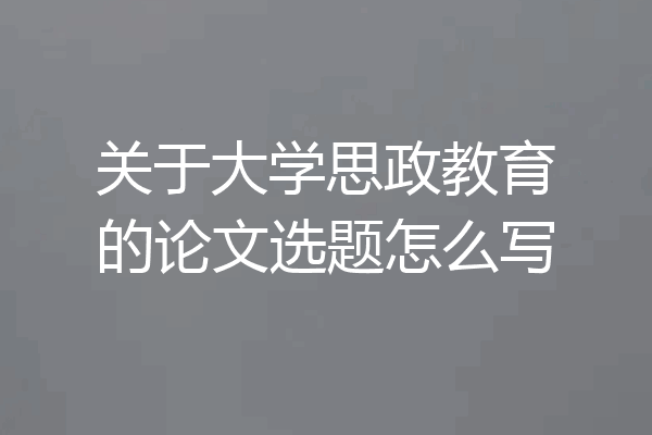 关于大学思政教育的论文选题怎么写