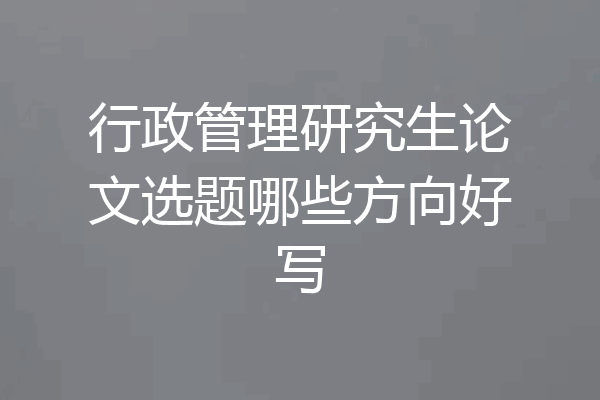 行政管理研究生论文选题哪些方向好写