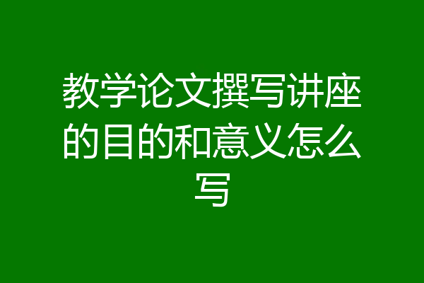 教学论文撰写讲座的目的和意义怎么写