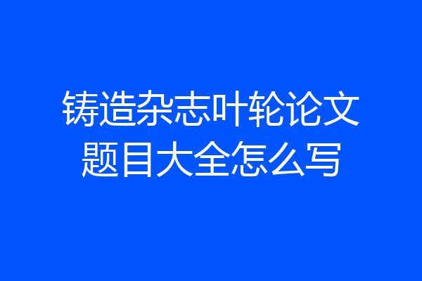 铸造杂志叶轮论文题目大全怎么写
