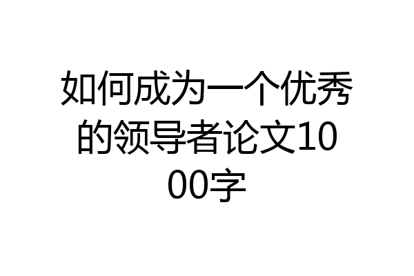 如何成为一个优秀的领导者论文1000字