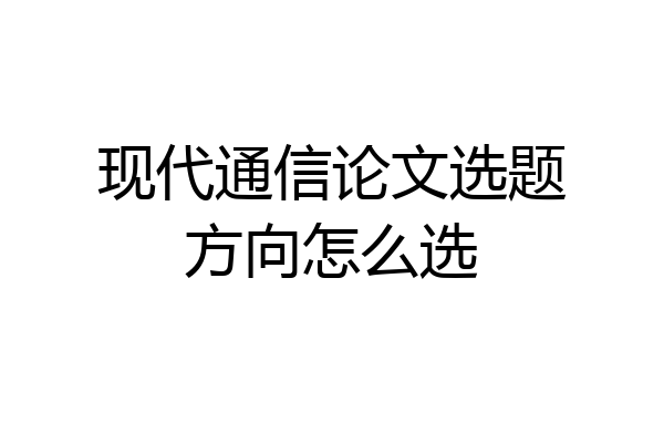 现代通信论文选题方向怎么选