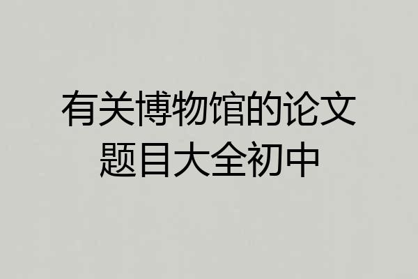 有关博物馆的论文题目大全初中