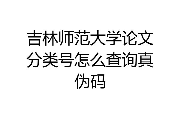 吉林师范大学论文分类号怎么查询真伪码