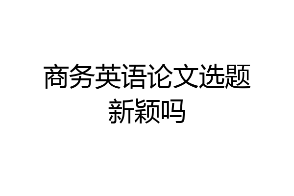 商务英语论文选题新颖吗