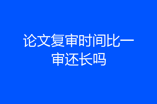 论文复审时间比一审还长吗