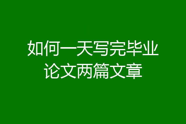 如何一天写完毕业论文两篇文章