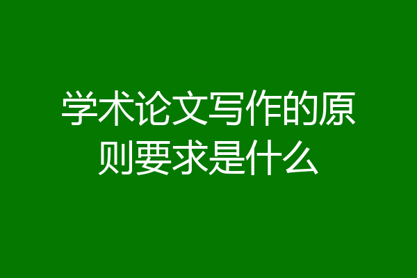 学术论文写作的原则要求是什么