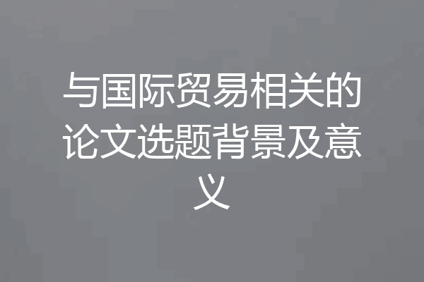 与国际贸易相关的论文选题背景及意义