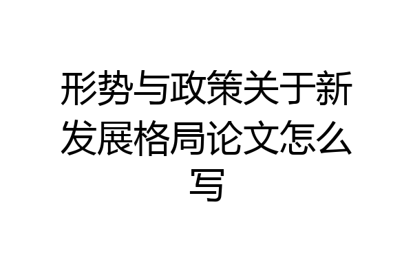 形势与政策关于新发展格局论文怎么写