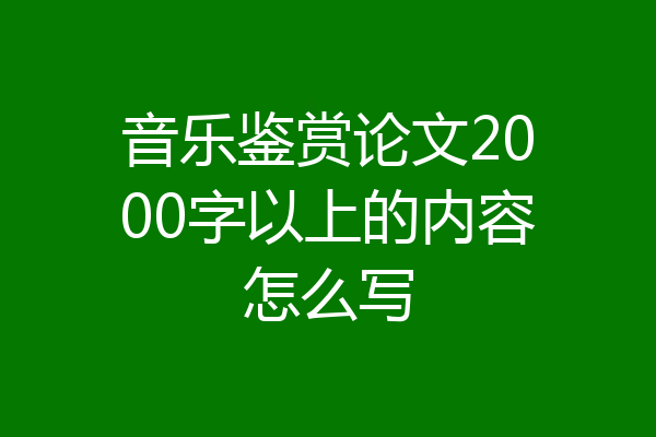 音乐鉴赏论文2000字以上的内容怎么写
