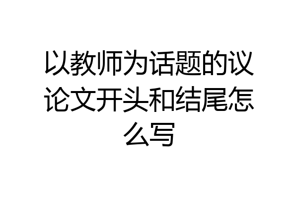 以教师为话题的议论文开头和结尾怎么写
