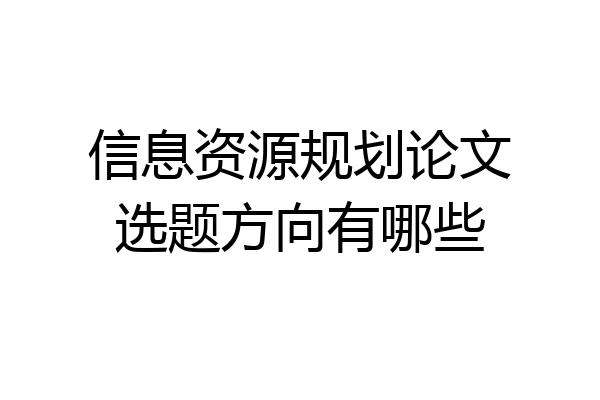 信息资源规划论文选题方向有哪些
