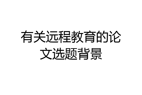 有关远程教育的论文选题背景