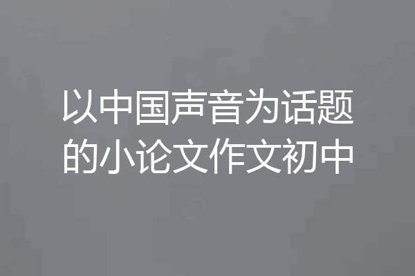 以中国声音为话题的小论文作文初中